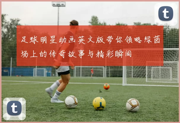 足球明星动画英文版带你领略绿茵场上的传奇故事与精彩瞬间