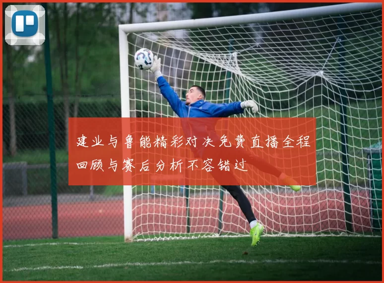 建业与鲁能精彩对决免费直播全程回顾与赛后分析不容错过