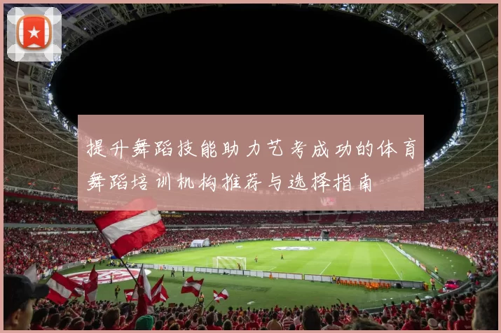 提升舞蹈技能助力艺考成功的体育舞蹈培训机构推荐与选择指南
