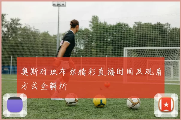 奥斯对坎布尔精彩直播时间及观看方式全解析