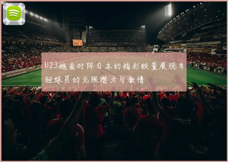 U23越南对阵日本的精彩较量展现年轻球员的无限潜力与激情