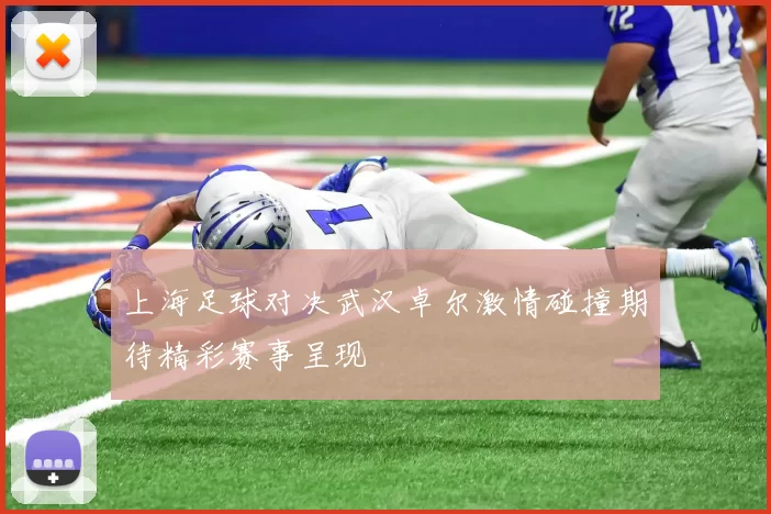 上海足球对决武汉卓尔激情碰撞期待精彩赛事呈现