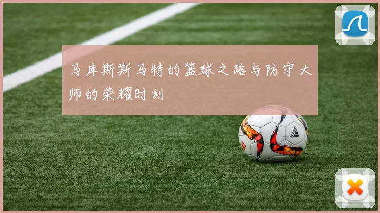 马库斯斯马特的篮球之路与防守大师的荣耀时刻