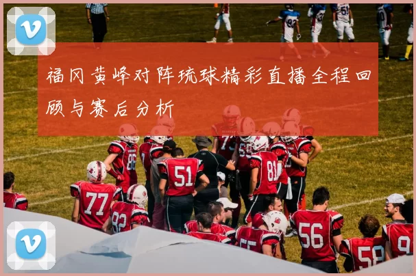 福冈黄峰对阵琉球精彩直播全程回顾与赛后分析