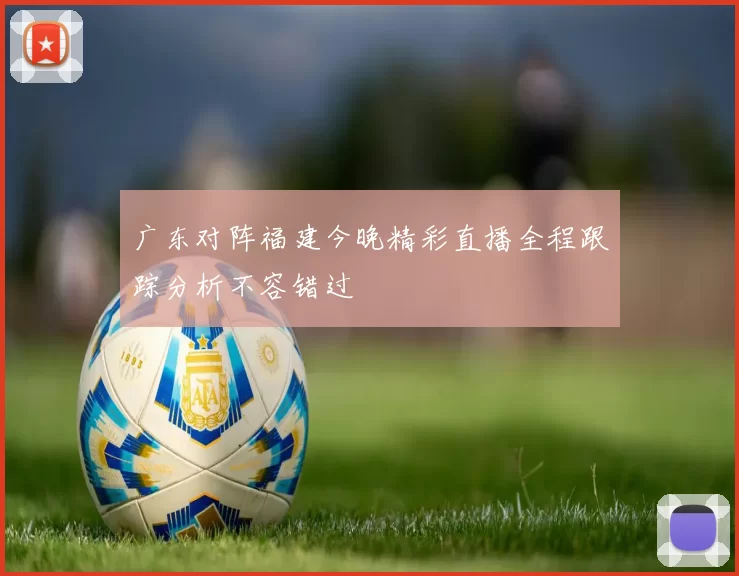广东对阵福建今晚精彩直播全程跟踪分析不容错过
