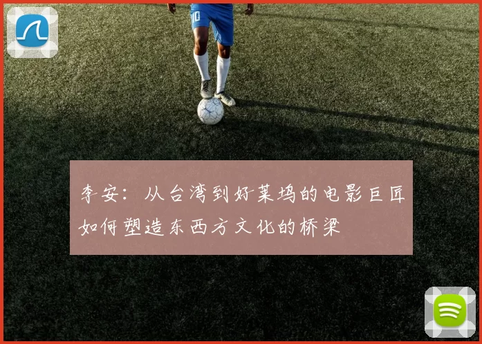 李安：从台湾到好莱坞的电影巨匠如何塑造东西方文化的桥梁