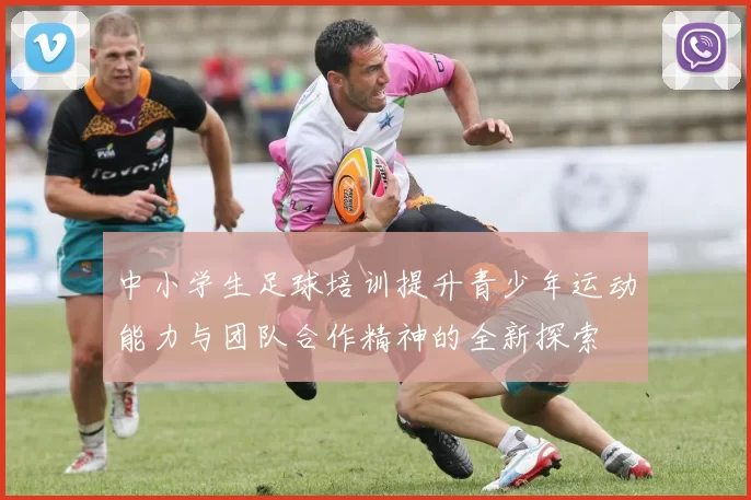 中小学生足球培训提升青少年运动能力与团队合作精神的全新探索