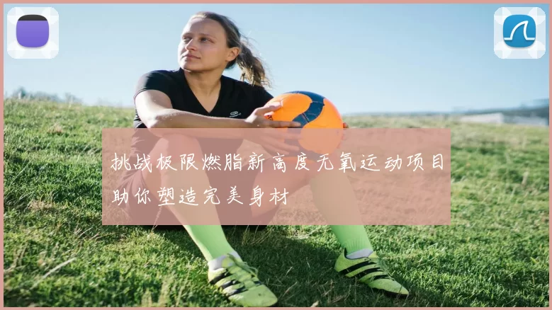 挑战极限燃脂新高度无氧运动项目助你塑造完美身材