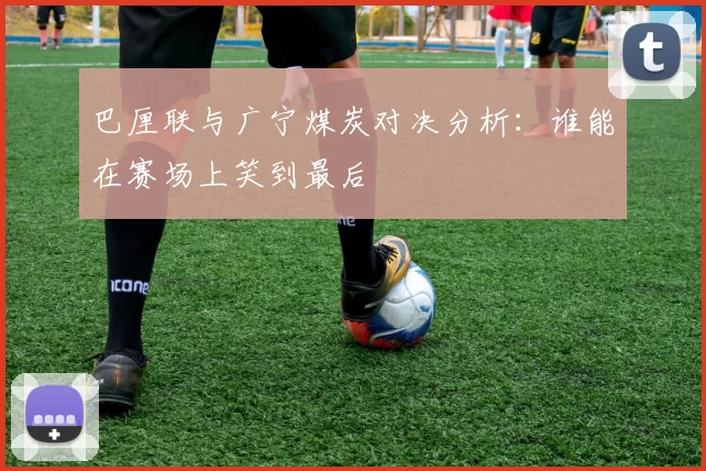 巴厘联与广宁煤炭对决分析：谁能在赛场上笑到最后