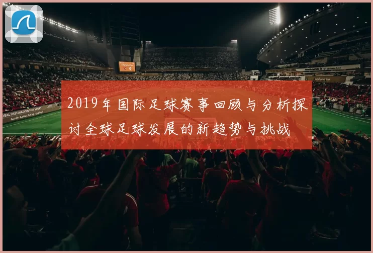2019年国际足球赛事回顾与分析探讨全球足球发展的新趋势与挑战