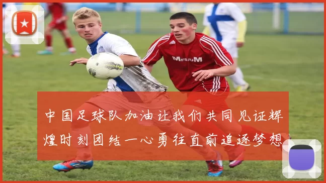 中国足球队加油让我们共同见证辉煌时刻团结一心勇往直前追逐梦想的旅程